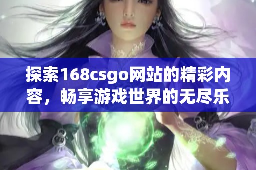 探索168csgo網(wǎng)站的精彩內(nèi)容，暢享游戲世界的無盡樂趣與挑戰(zhàn)