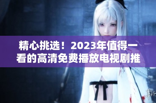 精心挑選！2023年值得一看的高清免費(fèi)播放電視劇推薦清單