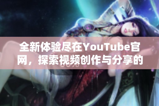 全新體驗(yàn)盡在YouTube官網(wǎng)，探索視頻創(chuàng)作與分享的無限可能