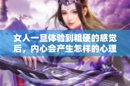 女人一旦體驗(yàn)到粗硬的感覺后，內(nèi)心會(huì)產(chǎn)生怎樣的心理變化與反應(yīng)