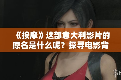 《按摩》這部意大利影片的原名是什么呢？探尋電影背后的真實(shí)故事與深刻內(nèi)涵