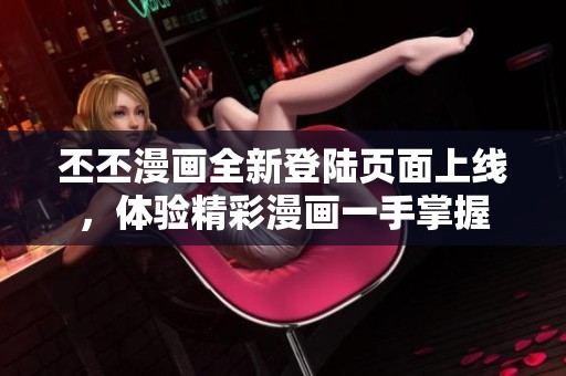 丕丕漫畫全新登陸頁面上線，體驗(yàn)精彩漫畫一手掌握