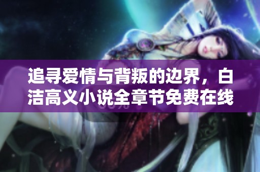 追尋愛情與背叛的邊界，白潔高義小說全章節(jié)免費在線閱讀指南