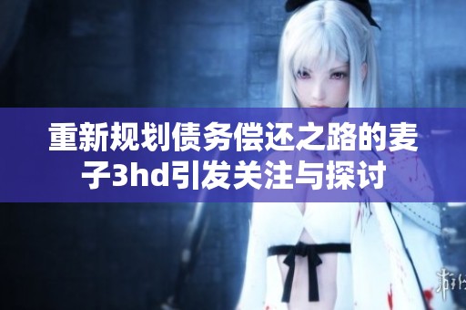 重新規(guī)劃債務償還之路的麥子3hd引發(fā)關注與探討