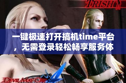 一鍵極速打開搞機time平臺，無需登錄輕松暢享服務體驗