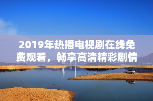 2019年熱播電視劇在線免費(fèi)觀看，暢享高清精彩劇情與角色發(fā)展