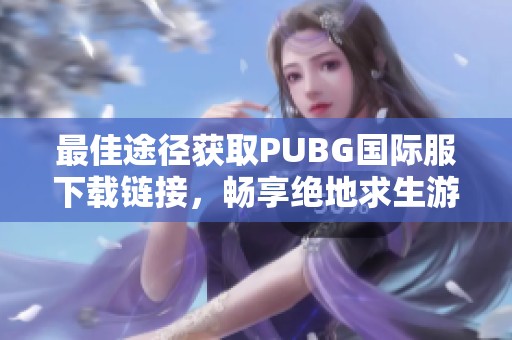 最佳途徑獲取PUBG國(guó)際服下載鏈接，暢享絕地求生游戲體驗(yàn)寶典