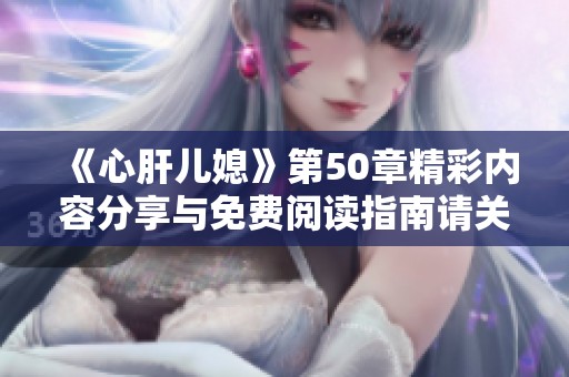 《心肝兒媳》第50章精彩內(nèi)容分享與免費(fèi)閱讀指南請關(guān)注此篇文章