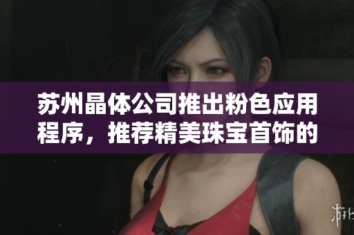蘇州晶體公司推出粉色應(yīng)用程序，推薦精美珠寶首飾的時(shí)尚選擇