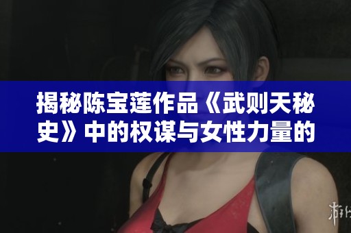 揭秘陳寶蓮作品《武則天秘史》中的權(quán)謀與女性力量的傳奇故事