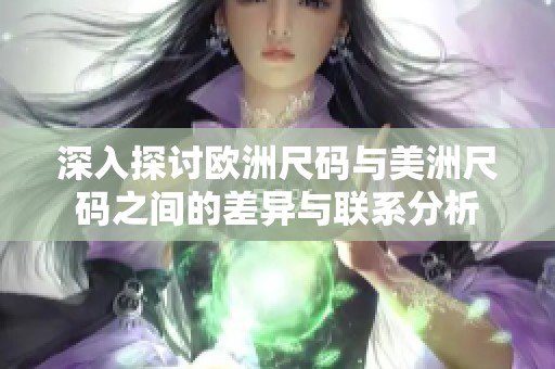 深入探討歐洲尺碼與美洲尺碼之間的差異與聯(lián)系分析