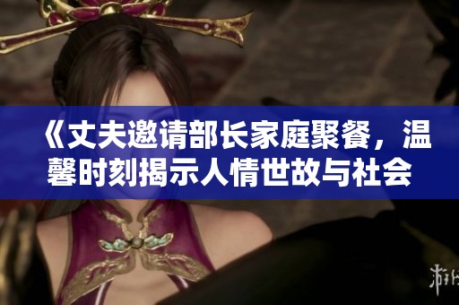 《丈夫邀請(qǐng)部長(zhǎng)家庭聚餐，溫馨時(shí)刻揭示人情世故與社會(huì)交往》