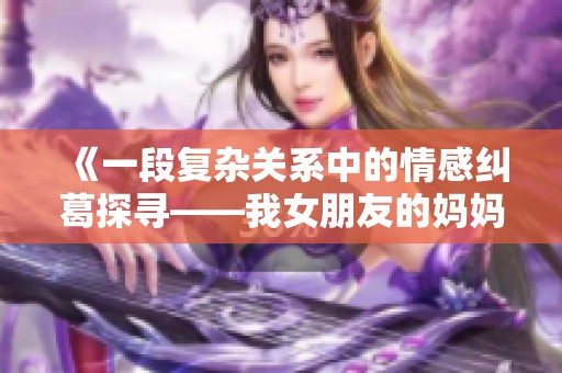 《一段復(fù)雜關(guān)系中的情感糾葛探尋——我女朋友的媽媽電影解讀》 《一段復(fù)雜關(guān)系中的情感糾葛探尋——我女朋友的媽媽電影解讀》