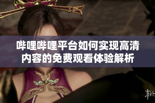嗶哩嗶哩平臺(tái)如何實(shí)現(xiàn)高清內(nèi)容的免費(fèi)觀看體驗(yàn)解析