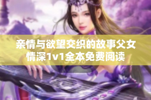 親情與欲望交織的故事父女情深1v1全本免費(fèi)閱讀