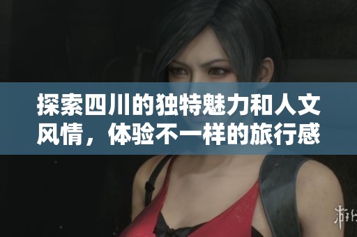探索四川的獨(dú)特魅力和人文風(fēng)情，體驗(yàn)不一樣的旅行感受
