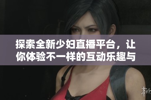 探索全新少婦直播平臺(tái)，讓你體驗(yàn)不一樣的互動(dòng)樂(lè)趣與精彩瞬間