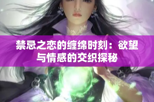 禁忌之戀的纏綿時刻:欲望與情感的交織探秘 禁忌之戀的纏綿時刻:欲望與情感的交織探秘