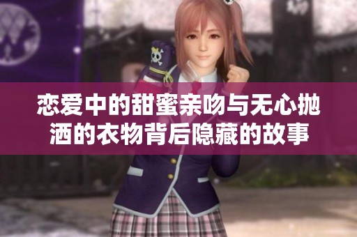 戀愛中的甜蜜親吻與無心拋灑的衣物背后隱藏的故事 戀愛中的甜蜜親吻與無心拋灑的衣物背后隱藏的故事
