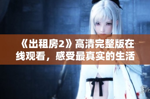 《出租房2》高清完整版在線觀看，感受最真實(shí)的生活百態(tài)與情感交織