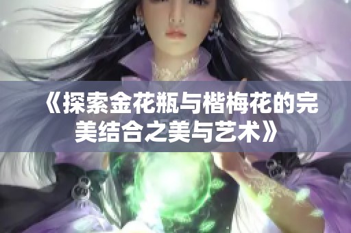 《探索金花瓶與楷梅花的完美結(jié)合之美與藝術(shù)》