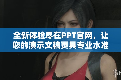 全新體驗盡在PPT官網(wǎng)，讓您的演示文稿更具專業(yè)水準與創(chuàng)新風采