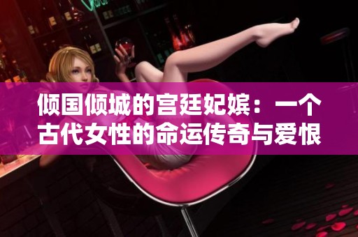 傾國(guó)傾城的宮廷妃嬪:一個(gè)古代女性的命運(yùn)傳奇與愛(ài)恨糾葛 傾國(guó)傾城的宮廷妃嬪:一個(gè)古代女性的命運(yùn)傳奇與愛(ài)恨糾葛