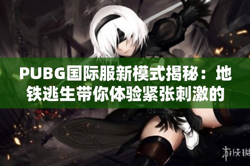 PUBG國際服新模式揭秘：地鐵逃生帶你體驗(yàn)緊張刺激的生存挑戰(zhàn)