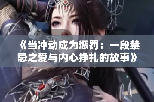 《當(dāng)沖動(dòng)成為懲罰：一段禁忌之愛與內(nèi)心掙扎的故事》