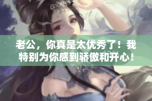 老公，你真是太優(yōu)秀了！我特別為你感到驕傲和開心！