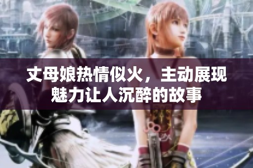 丈母娘熱情似火，主動展現(xiàn)魅力讓人沉醉的故事