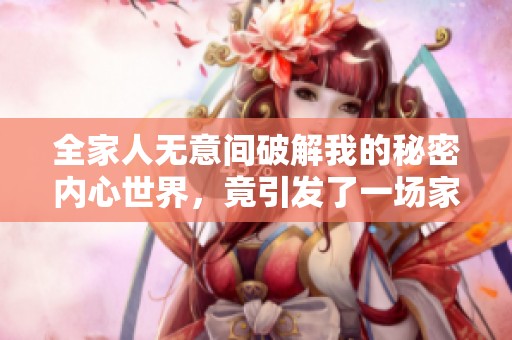 全家人無(wú)意間破解我的秘密內(nèi)心世界，竟引發(fā)了一場(chǎng)家庭風(fēng)波