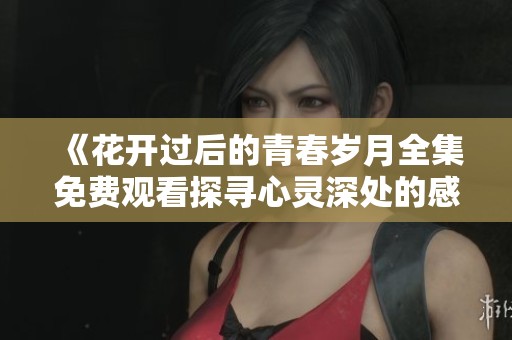 《花開(kāi)過(guò)后的青春歲月全集免費(fèi)觀看探尋心靈深處的感動(dòng)與成長(zhǎng)》
