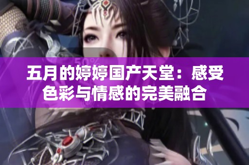 五月的婷婷國產(chǎn)天堂：感受色彩與情感的完美融合