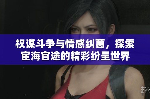 權(quán)謀斗爭與情感糾葛，探索宦海官途的精彩紛呈世界