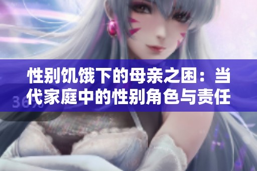 性別饑餓下的母親之困：當(dāng)代家庭中的性別角色與責(zé)任探討