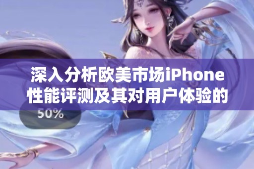 深入分析歐美市場iPhone性能評測及其對用戶體驗的影響 深入分析歐美市場iPhone性能評測及其對用戶體驗的影響