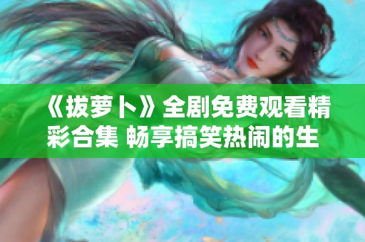 《拔蘿卜》全劇免費(fèi)觀看精彩合集 暢享搞笑熱鬧的生活故事