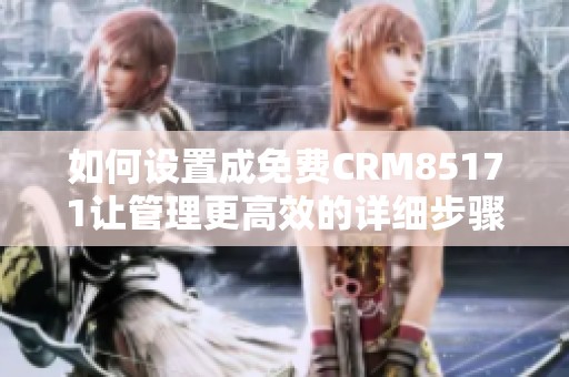 如何設(shè)置成免費(fèi)CRM85171讓管理更高效的詳細(xì)步驟解析