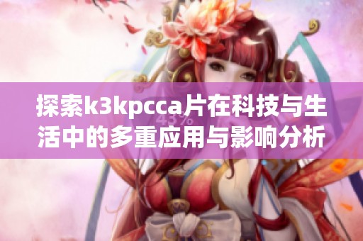 探索k3kpcca片在科技與生活中的多重應用與影響分析 探索k3kpcca片在科技與生活中的多重應用與影響分析
