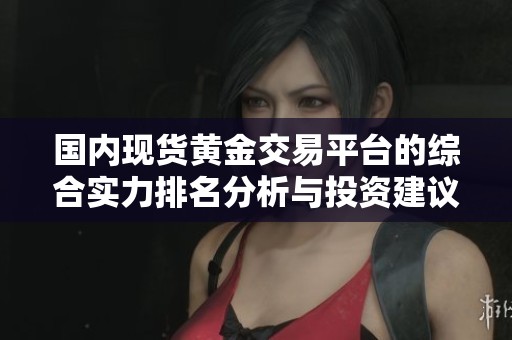 國(guó)內(nèi)現(xiàn)貨黃金交易平臺(tái)的綜合實(shí)力排名分析與投資建議