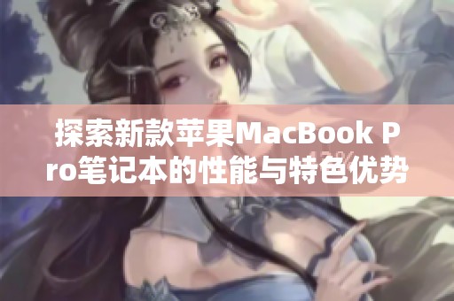 探索新款蘋果MacBook Pro筆記本的性能與特色優(yōu)勢全面評測