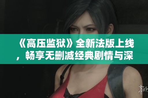 《高壓監(jiān)獄》全新法版上線，暢享無刪減經(jīng)典劇情與深度探討新體驗