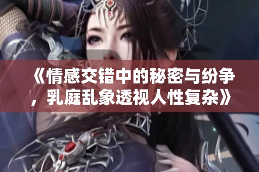 《情感交錯中的秘密與紛爭，乳庭亂象透視人性復(fù)雜》
