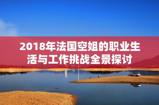 2018年法國空姐的職業(yè)生活與工作挑戰(zhàn)全景探討