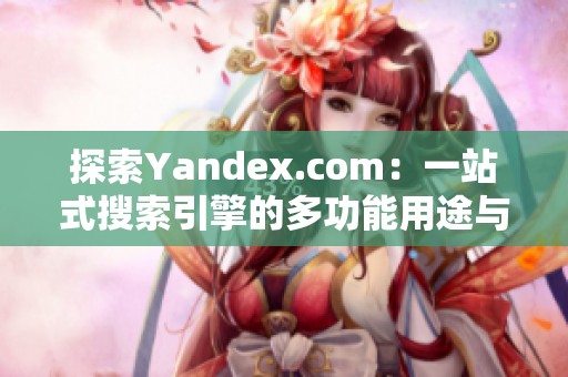 探索Yandex.com：一站式搜索引擎的多功能用途與特點(diǎn)分析