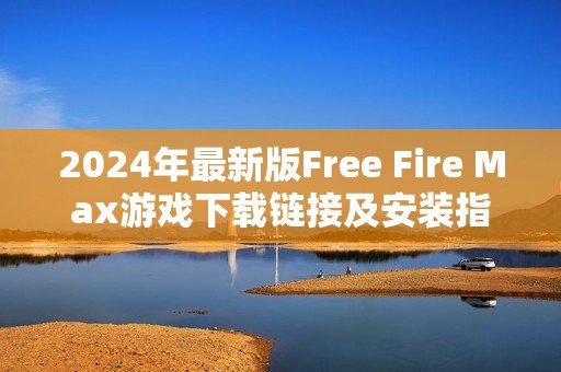 2024年最新版Free Fire Max游戲下載鏈接及安裝指南 2024年最新版Free Fire Max游戲下載鏈接及安裝指南