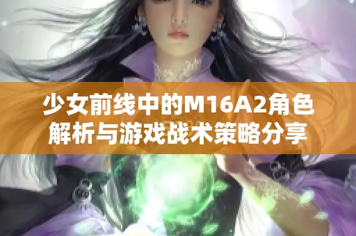 少女前線中的M16A2角色解析與游戲戰(zhàn)術(shù)策略分享