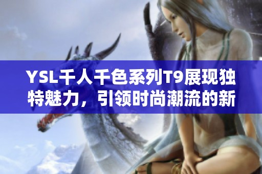 YSL千人千色系列T9展現(xiàn)獨特魅力，引領(lǐng)時尚潮流的新選擇