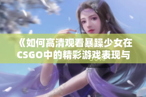 《如何高清觀看暴躁少女在CSGO中的精彩游戲表現(xiàn)與技巧分享》